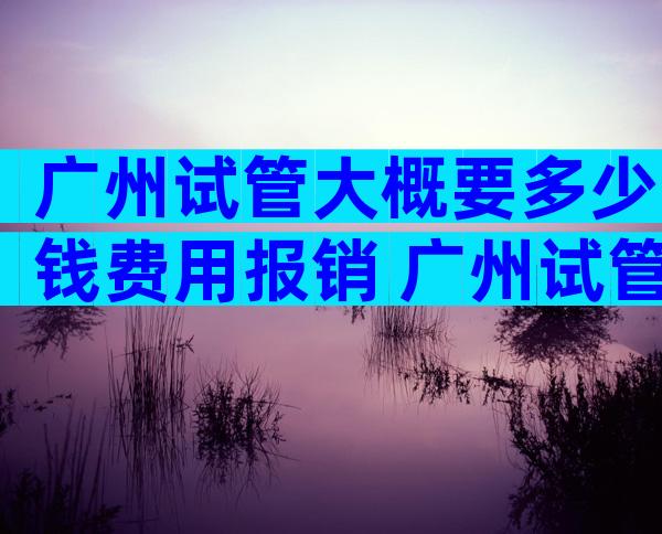 广州试管大概要多少钱费用报销 广州试管多少钱一次